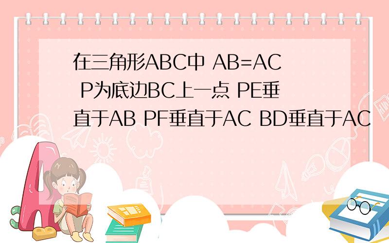 在三角形ABC中 AB=AC P为底边BC上一点 PE垂直于AB PF垂直于AC BD垂直于AC
