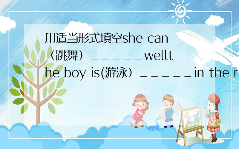用适当形式填空she can（跳舞）_____wellthe boy is(游泳）_____in the riverMs