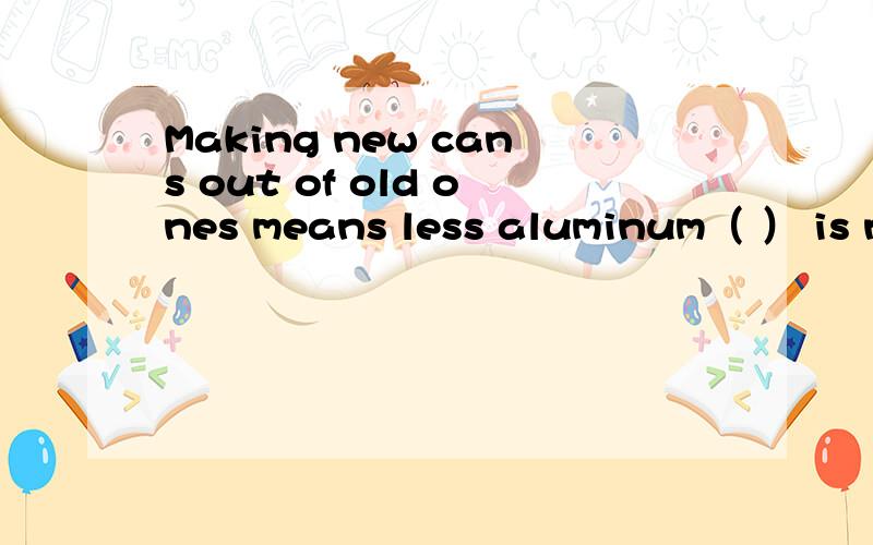 Making new cans out of old ones means less aluminum（ ） is ne