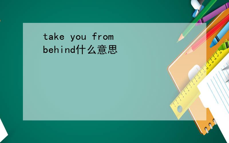 take you from behind什么意思