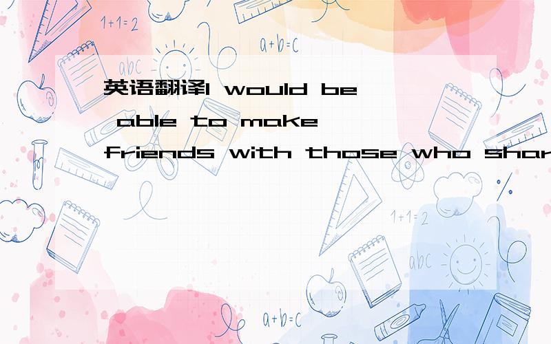 英语翻译I would be able to make friends with those who share the