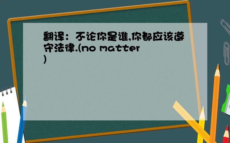 翻译：不论你是谁,你都应该遵守法律.(no matter)