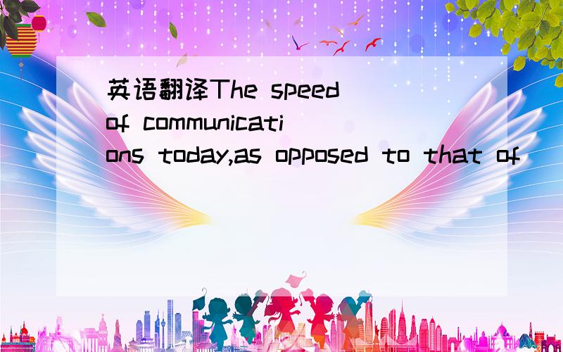 英语翻译The speed of communications today,as opposed to that of