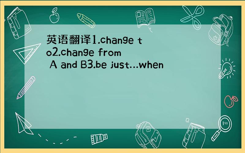 英语翻译1.change to2.change from A and B3.be just…when