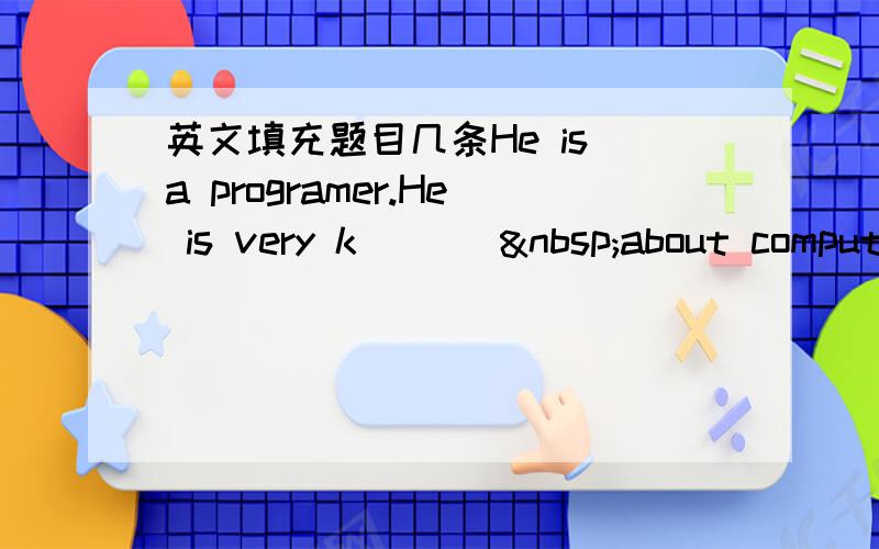 英文填充题目几条He is a programer.He is very k___  about comput