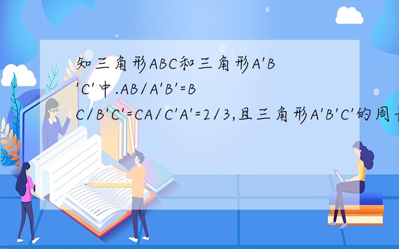 知三角形ABC和三角形A'B'C'中.AB/A'B'=BC/B'C'=CA/C'A'=2/3,且三角形A'B'C'的周长
