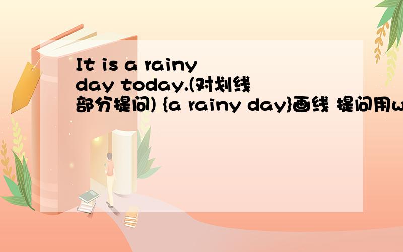 It is a rainy day today.(对划线部分提问) {a rainy day}画线 提问用what还是h