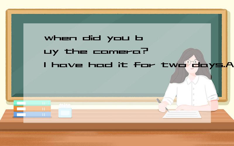 when did you buy the camera?I have had it for two days.A：hav