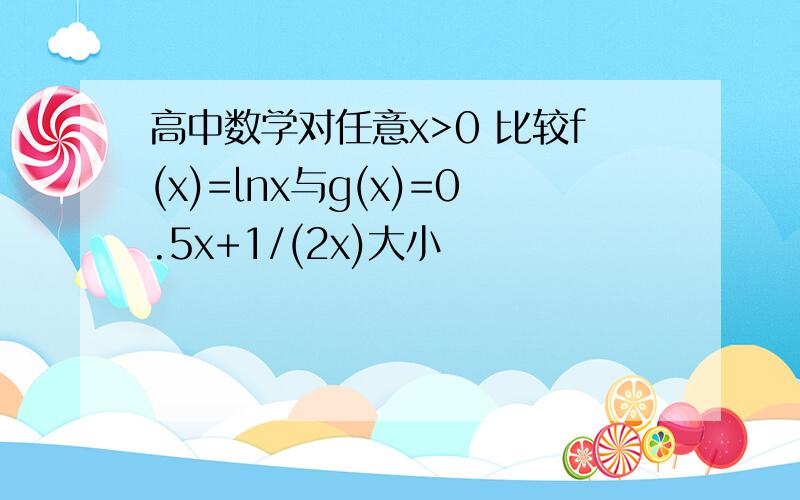 高中数学对任意x>0 比较f(x)=lnx与g(x)=0.5x+1/(2x)大小
