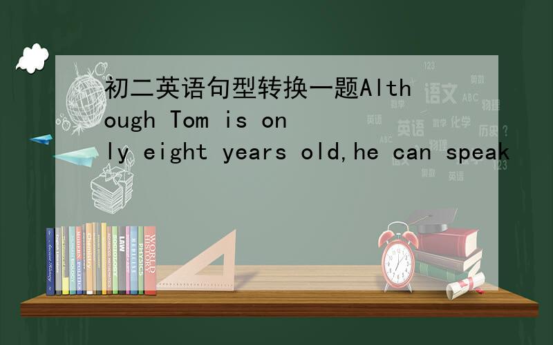 初二英语句型转换一题Although Tom is only eight years old,he can speak