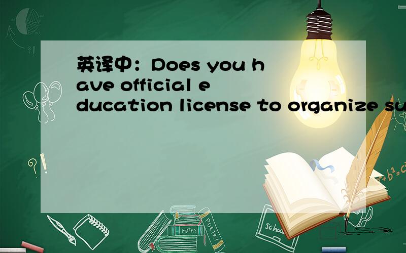 英译中：Does you have official education license to organize suc