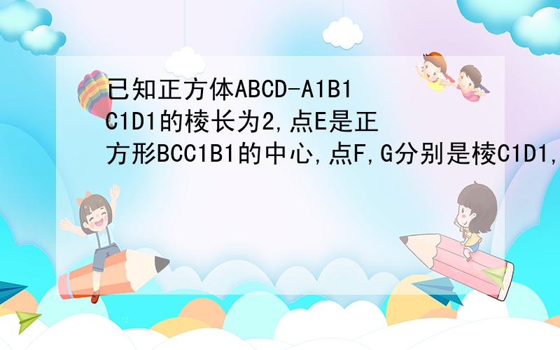 已知正方体ABCD-A1B1C1D1的棱长为2,点E是正方形BCC1B1的中心,点F,G分别是棱C1D1,AA1的中点,