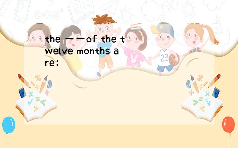 the ——of the twelve months are：