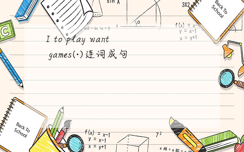 I to play want games(·)连词成句