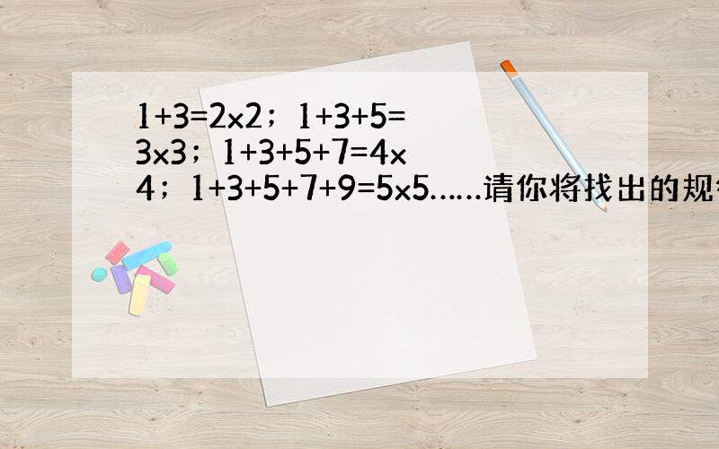 1+3=2x2；1+3+5=3x3；1+3+5+7=4x4；1+3+5+7+9=5x5……请你将找出的规律用含正整数的式
