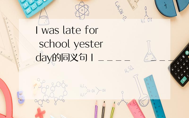 I was late for school yesterday的同义句 I ____　　_____　school ___