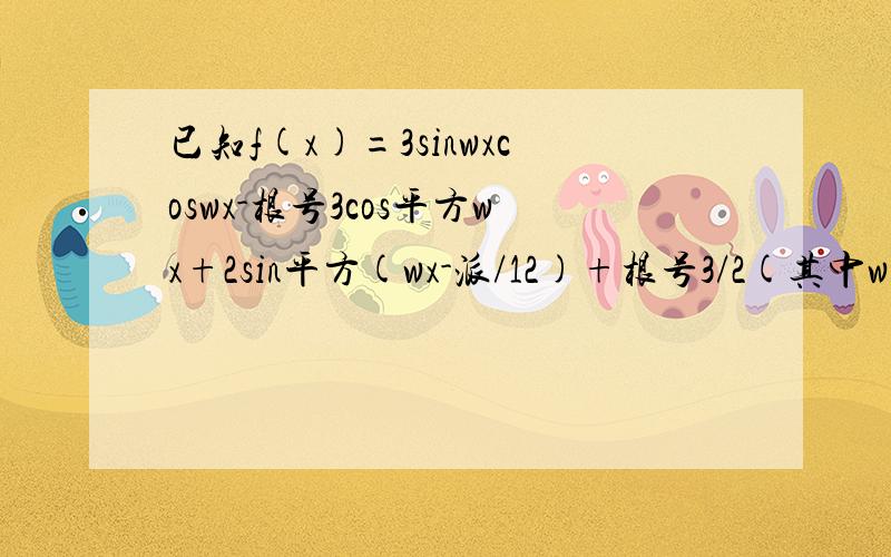 已知f(x)=3sinwxcoswx-根号3cos平方wx+2sin平方(wx-派/12)+根号3/2(其中w大于0)的
