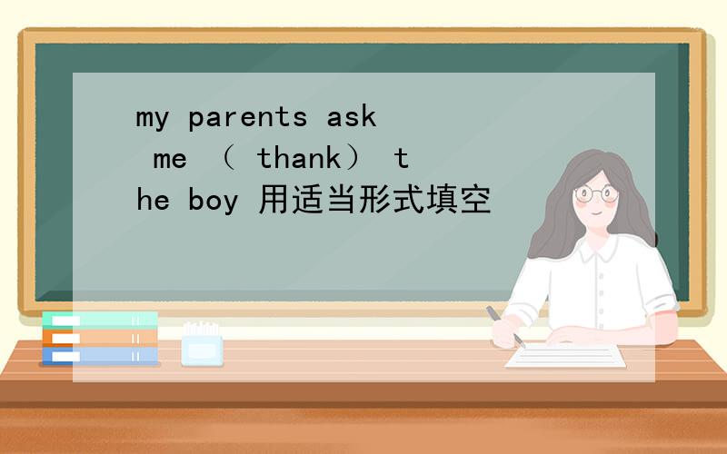 my parents ask me （ thank） the boy 用适当形式填空