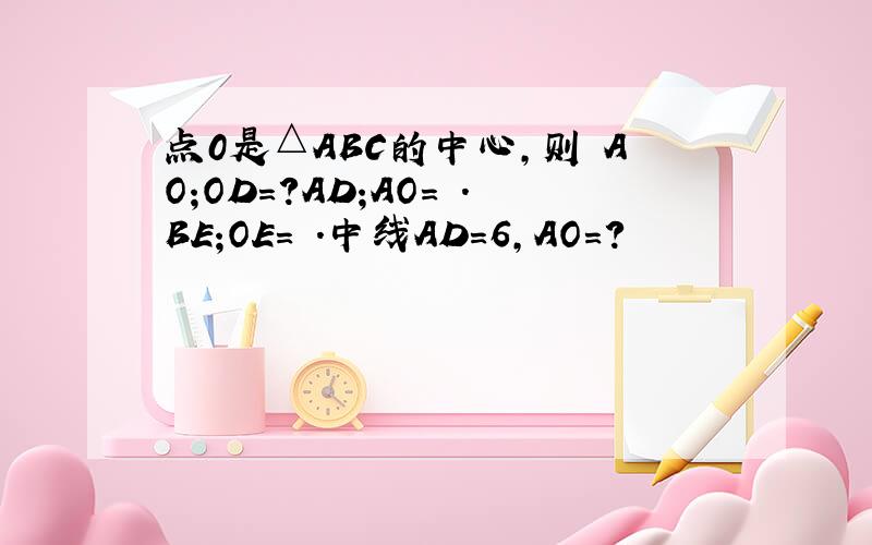 点0是△ABC的中心,则 AO;OD=?AD;AO= .BE;OE= .中线AD=6,AO=?