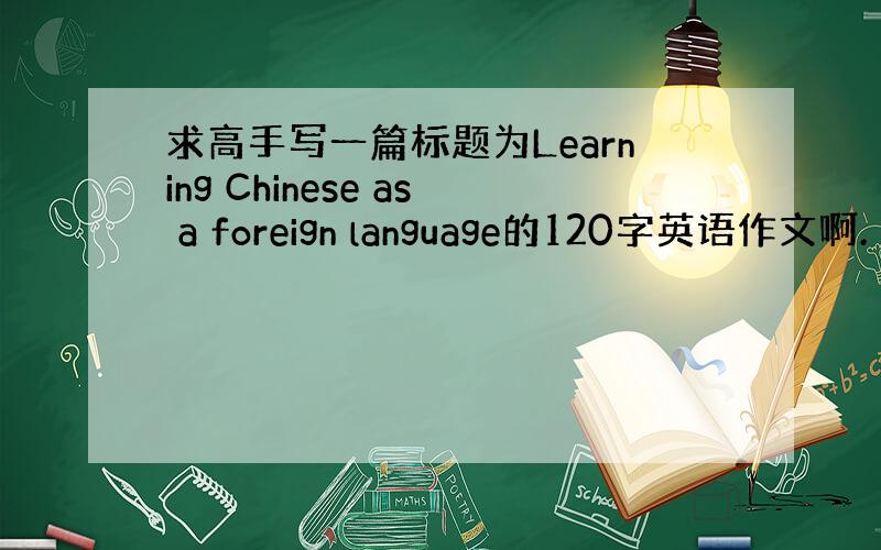求高手写一篇标题为Learning Chinese as a foreign language的120字英语作文啊.