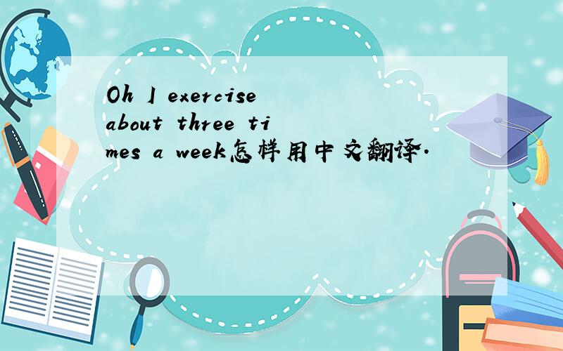 Oh I exercise about three times a week怎样用中文翻译.