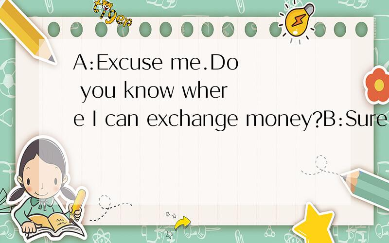 A:Excuse me.Do you know where I can exchange money?B:Sure.Th
