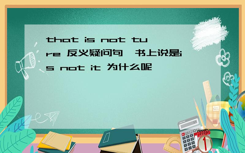that is not ture 反义疑问句,书上说是is not it 为什么呢