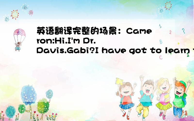 英语翻译完整的场景：Cameron:Hi.I'm Dr.Davis.Gabi?I have got to learn t