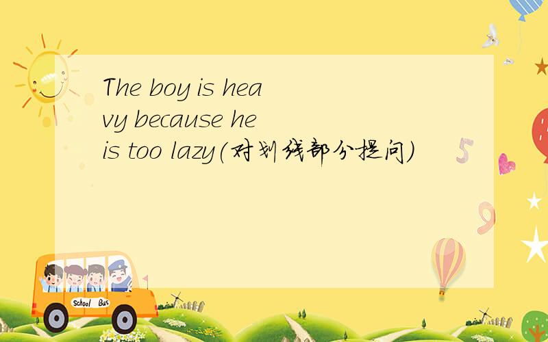 The boy is heavy because he is too lazy(对划线部分提问）
