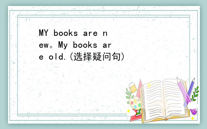 MY books are new。My books are old.(选择疑问句)