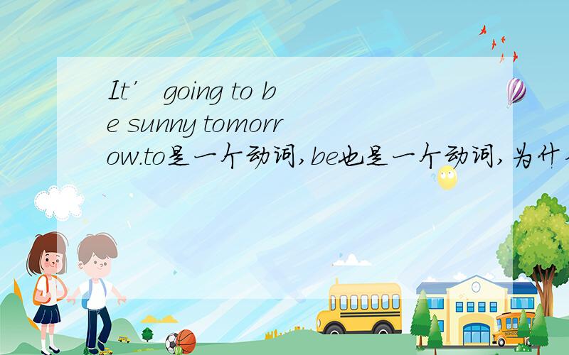 It’ going to be sunny tomorrow.to是一个动词,be也是一个动词,为什么一个句子可以有两个