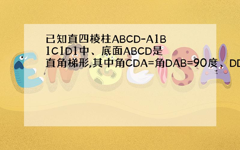 已知直四棱柱ABCD-A1B1C1D1中、底面ABCD是直角梯形,其中角CDA=角DAB=90度、DD1=DC=2AD=