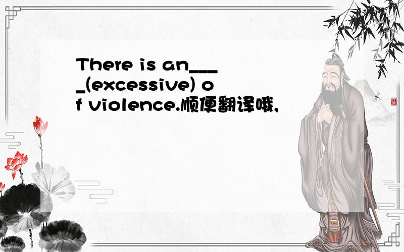 There is an____(excessive) of violence.顺便翻译哦,