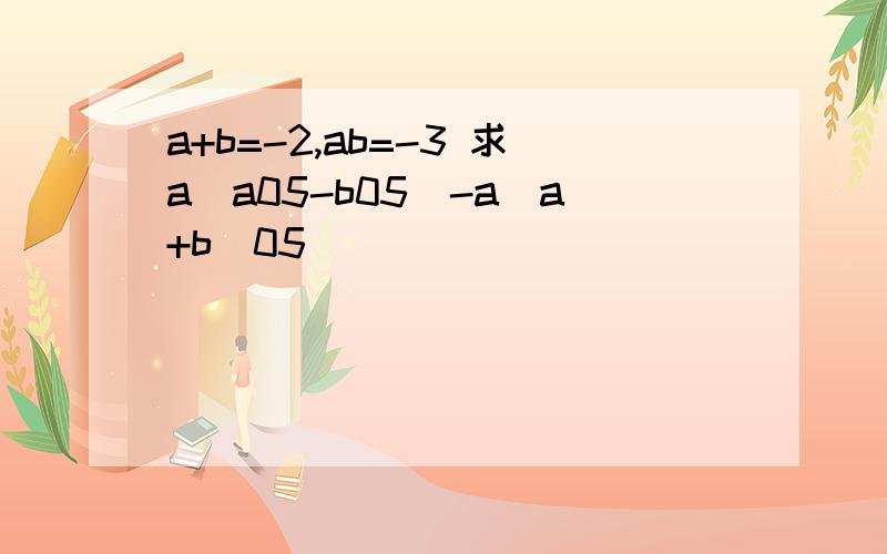 a+b=-2,ab=-3 求a(a05-b05)-a(a+b)05