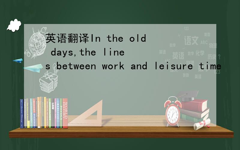 英语翻译In the old days,the lines between work and leisure time