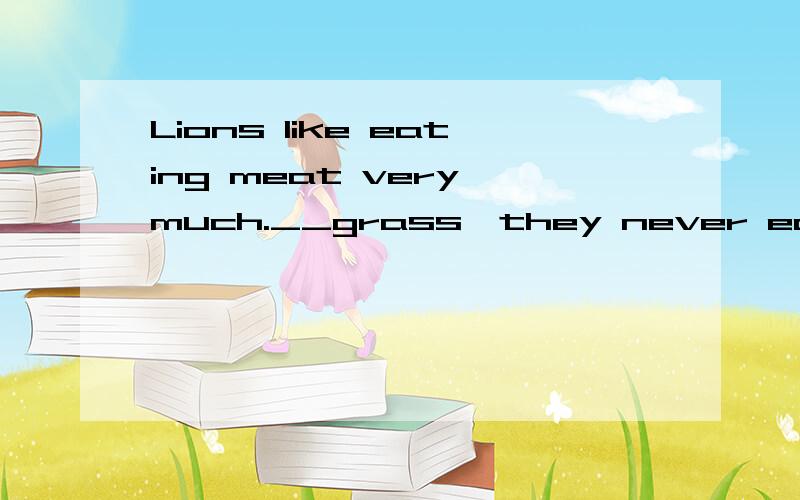 Lions like eating meat very much.__grass,they never eat it.