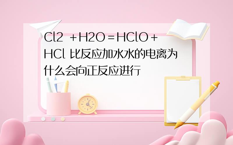Cl2 ＋H2O＝HClO＋HCl 比反应加水水的电离为什么会向正反应进行