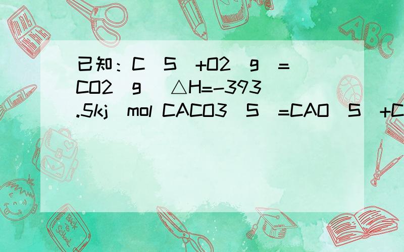 已知：C(S)+O2(g)=CO2(g) △H=-393.5kj／mol CACO3(S)=CAO(S)+CO2(g)