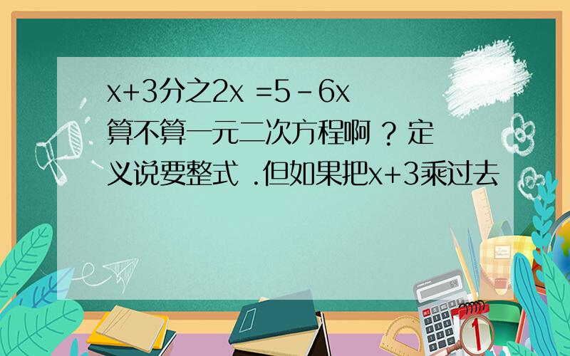 x+3分之2x =5-6x 算不算一元二次方程啊 ? 定义说要整式 .但如果把x+3乘过去