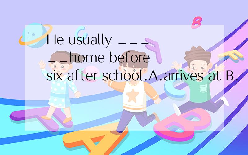 He usually _____home before six after school.A.arrives at B.
