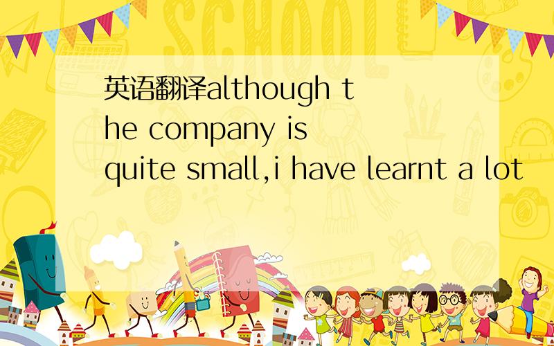 英语翻译although the company is quite small,i have learnt a lot