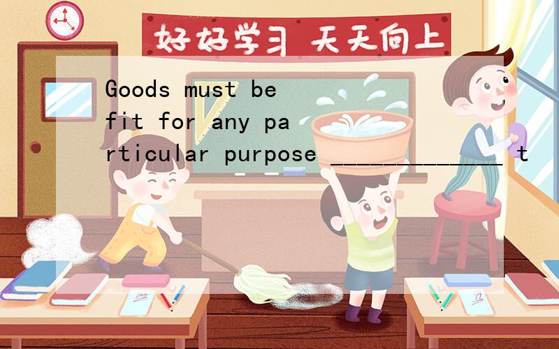 Goods must be fit for any particular purpose _____________ t