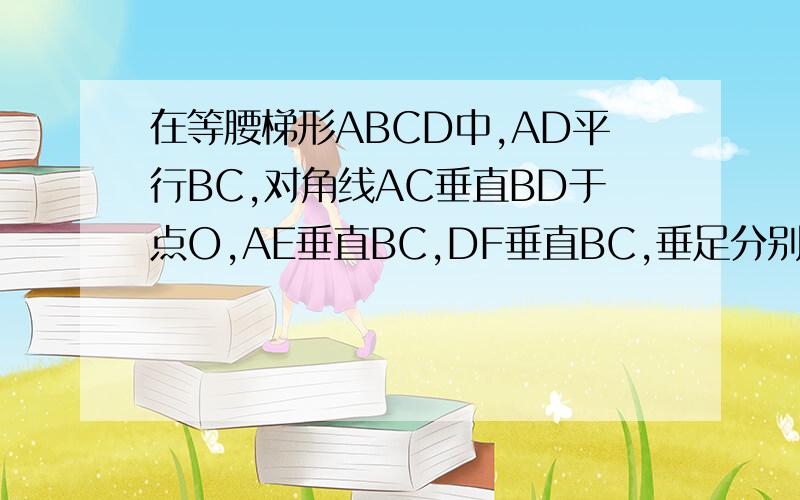 在等腰梯形ABCD中,AD平行BC,对角线AC垂直BD于点O,AE垂直BC,DF垂直BC,垂足分别为E,F,设AD=a,