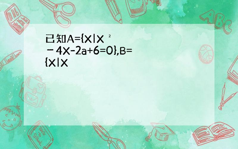 已知A={X|X²－4X-2a+6=0},B={X|X