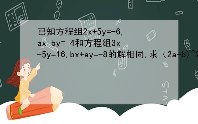 已知方程组2x+5y=-6,ax-by=-4和方程组3x-5y=16,bx+ay=-8的解相同,求（2a+b)^2013