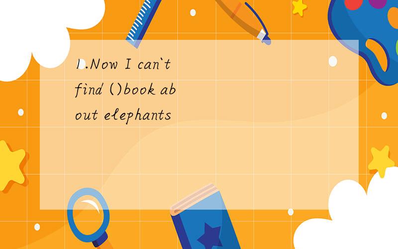 1.Now I can`t find ()book about elephants