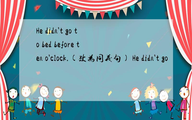 He didn't go to bed before ten o'clock.(改为同义句) He didn't go