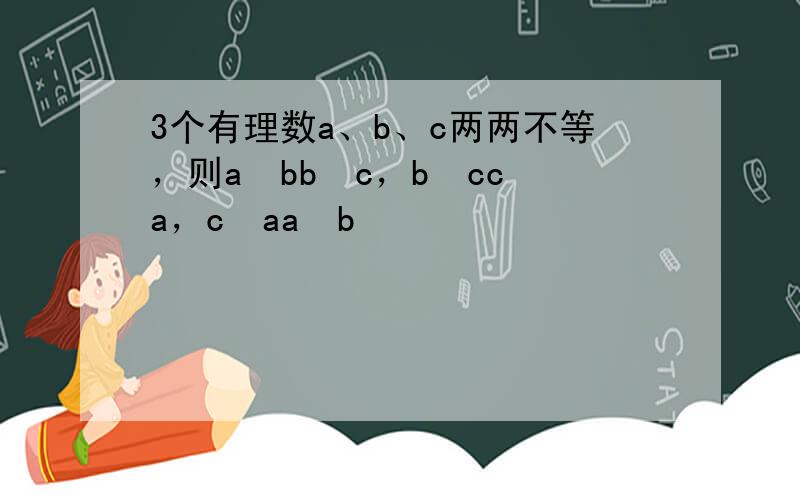 3个有理数a、b、c两两不等，则a−bb−c，b−cc−a，c−aa−b
