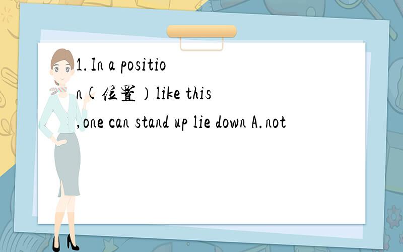 1.In a position(位置）like this,one can stand up lie down A.not
