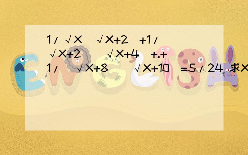 1/√X（√X+2）+1/（√X+2）(√X+4)+.+1/(√X+8)(√X+10)=5/24 求X的值